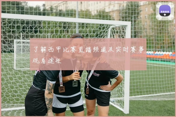 了解西甲比赛直播频道及实时赛事观看途径