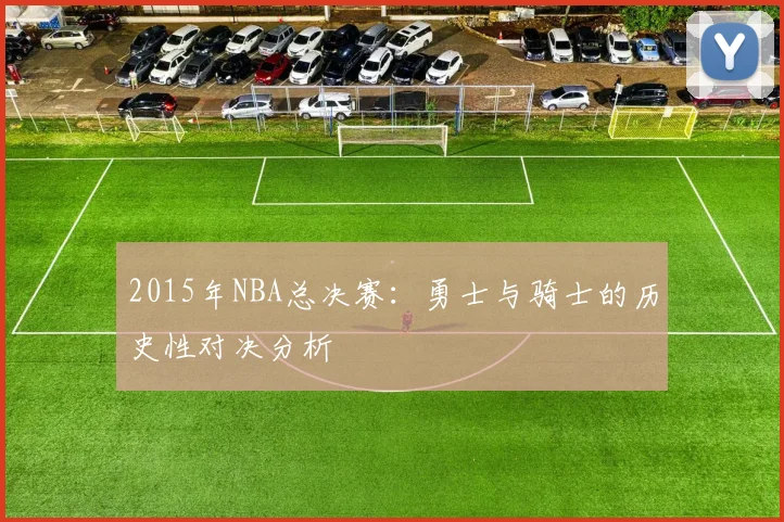 2015年NBA总决赛：勇士与骑士的历史性对决分析
