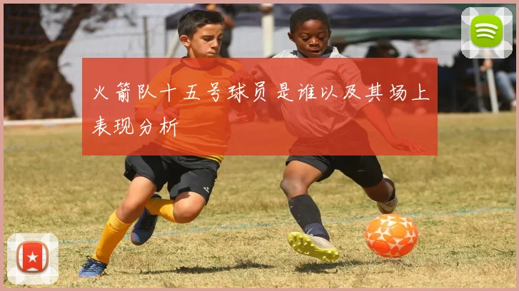 火箭队十五号球员是谁以及其场上表现分析