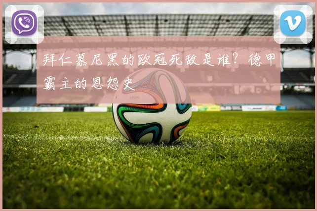 拜仁慕尼黑的欧冠死敌是谁?德甲霸主的恩怨史