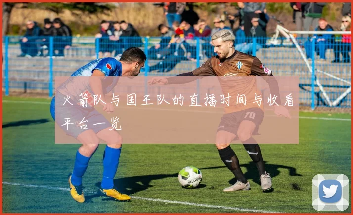 火箭队与国王队的直播时间与收看平台一览