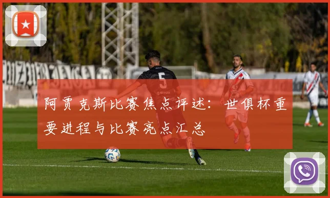 阿贾克斯比赛焦点评述：世俱杯重要进程与比赛亮点汇总