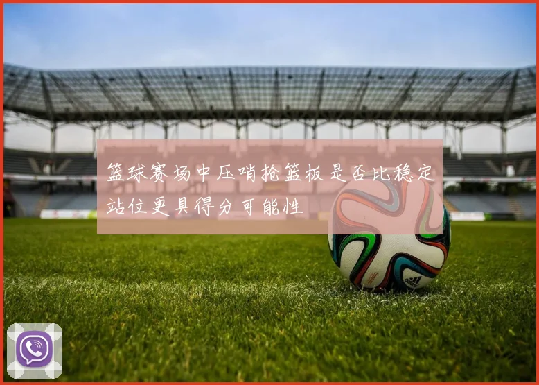 篮球赛场中压哨抢篮板是否比稳定站位更具得分可能性