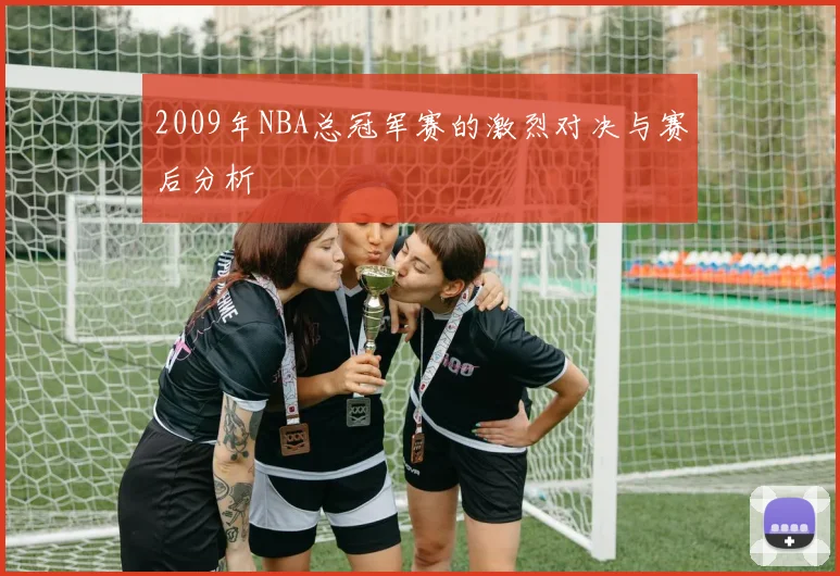 2009年NBA总冠军赛的激烈对决与赛后分析