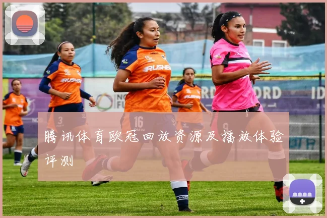 腾讯体育欧冠回放资源及播放体验评测