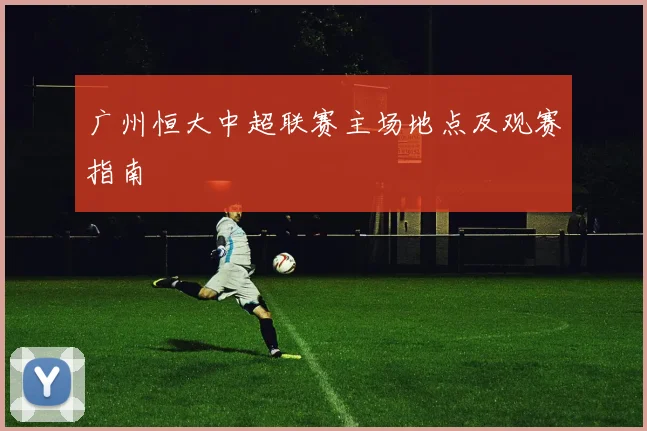 广州恒大中超联赛主场地点及观赛指南