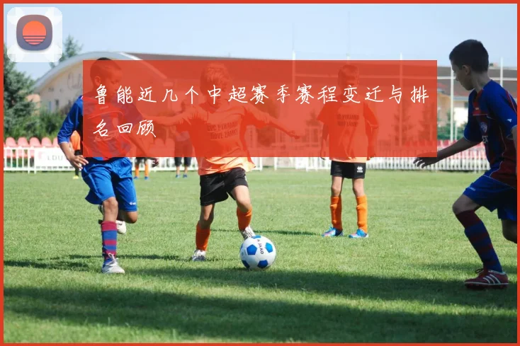 鲁能近几个中超赛季赛程变迁与排名回顾