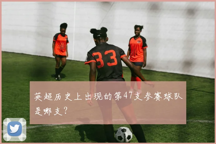 英超历史上出现的第47支参赛球队是哪支？