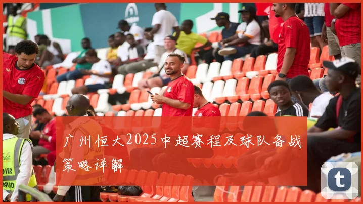 广州恒大2025中超赛程及球队备战策略详解