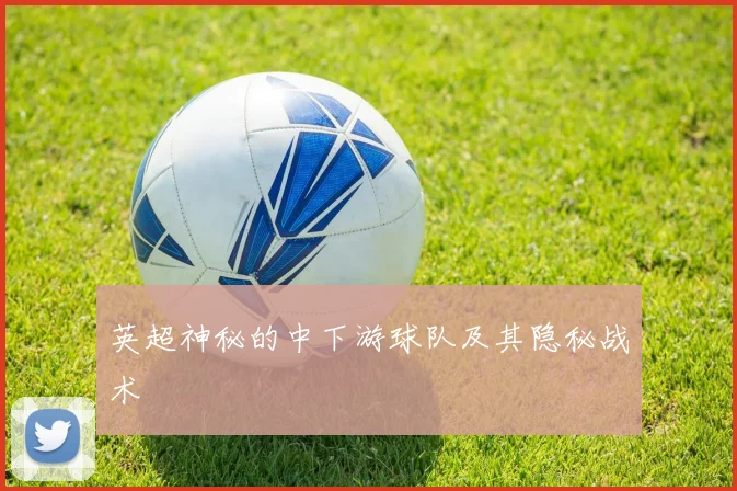 英超神秘的中下游球队及其隐秘战术