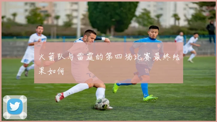 火箭队与雷霆的第四场比赛最终结果如何