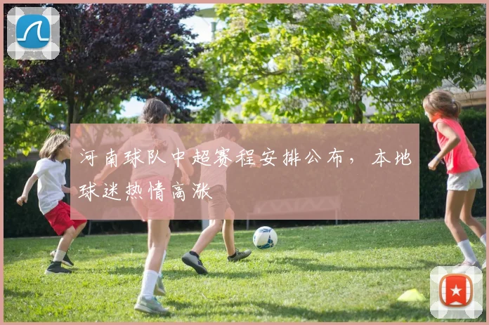 河南球队中超赛程安排公布,本地球迷热情高涨