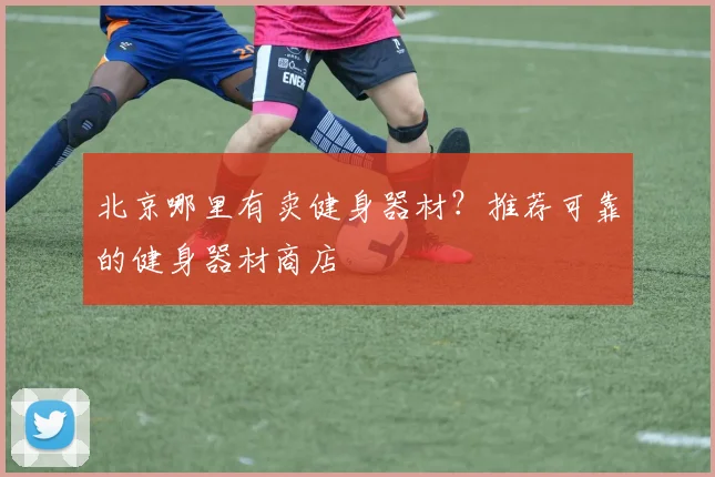 北京哪里有卖健身器材？推荐可靠的健身器材商店